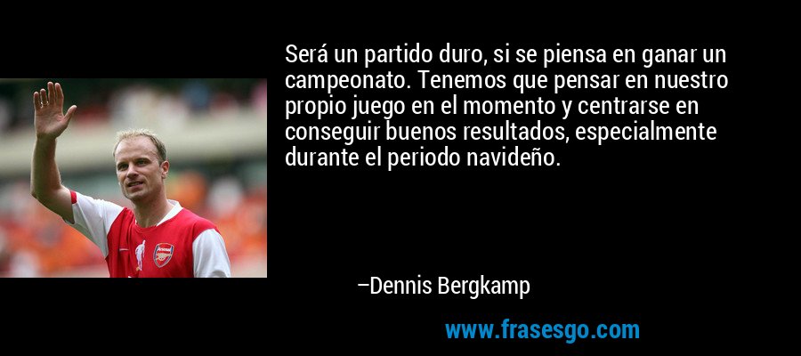 Será un partido duro, si se piensa en ganar un campeonato. Tenemos que pensar en nuestro propio juego en el momento y centrarse en conseguir buenos resultados, especialmente durante el periodo navideño. – Dennis Bergkamp