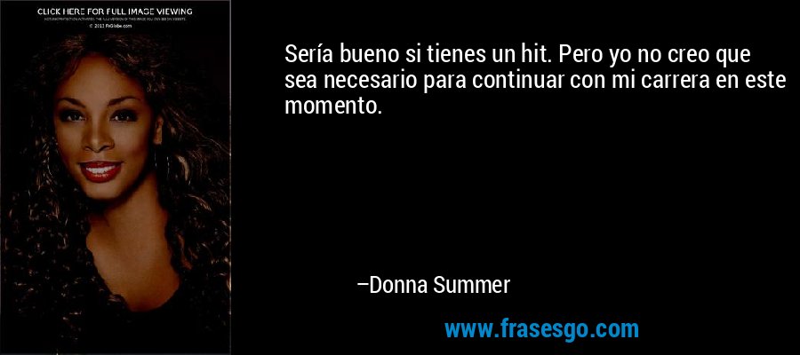 Sería bueno si tienes un hit. Pero yo no creo que sea necesario para continuar con mi carrera en este momento. – Donna Summer