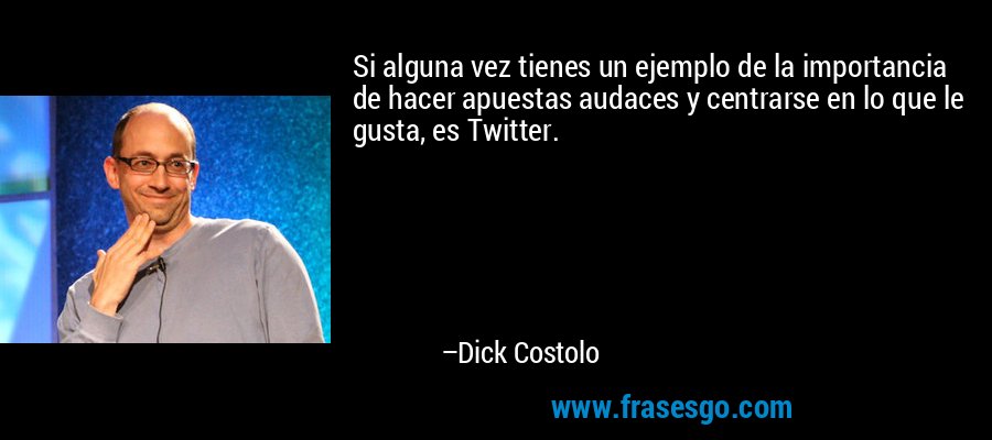 Si alguna vez tienes un ejemplo de la importancia de hacer apuestas audaces y centrarse en lo que le gusta, es Twitter. – Dick Costolo