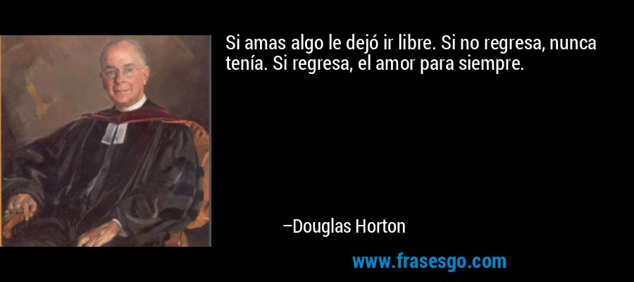 Si amas algo le dejó ir libre. Si no regresa, nunca tenía. Si regresa, el amor para siempre. – Douglas Horton