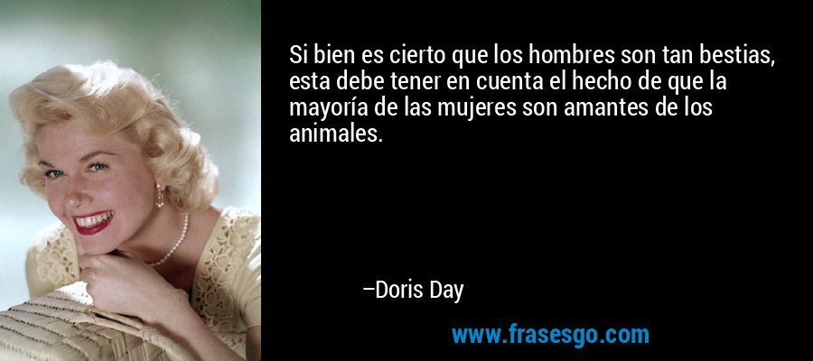 Si bien es cierto que los hombres son tan bestias, esta debe tener en cuenta el hecho de que la mayoría de las mujeres son amantes de los animales. – Doris Day
