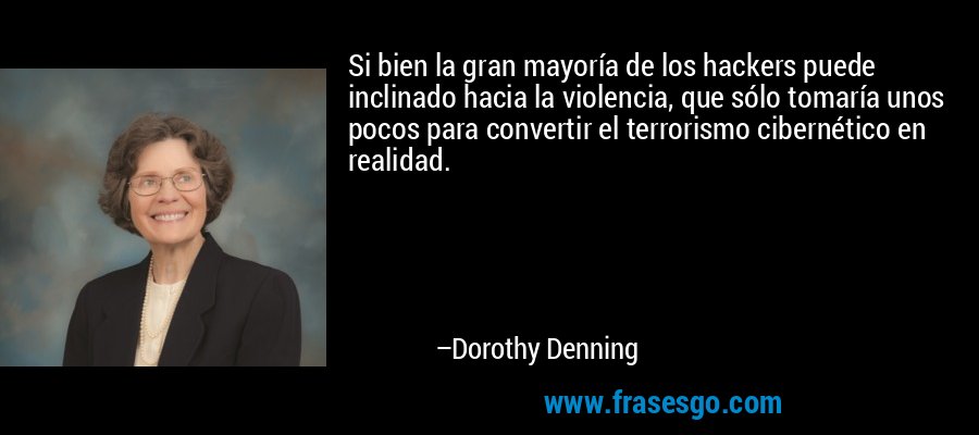 Si bien la gran mayoría de los hackers puede inclinado hacia la violencia, que sólo tomaría unos pocos para convertir el terrorismo cibernético en realidad. – Dorothy Denning