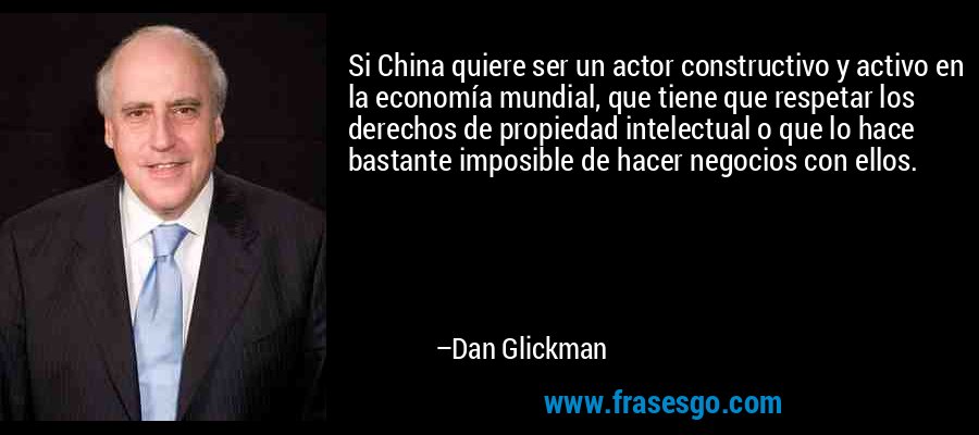 Si China quiere ser un actor constructivo y activo en la economía mundial, que tiene que respetar los derechos de propiedad intelectual o que lo hace bastante imposible de hacer negocios con ellos. – Dan Glickman
