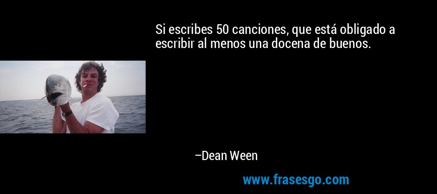 Si escribes 50 canciones, que está obligado a escribir al menos una docena de buenos. – Dean Ween