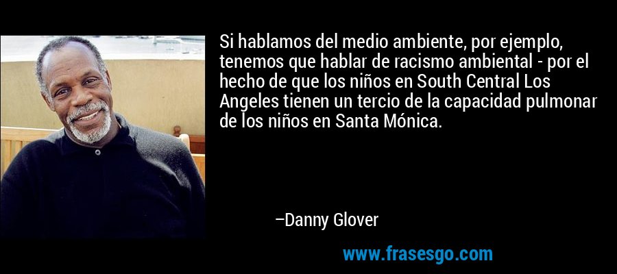 Si hablamos del medio ambiente, por ejemplo, tenemos que hablar de racismo ambiental - por el hecho de que los niños en South Central Los Angeles tienen un tercio de la capacidad pulmonar de los niños en Santa Mónica. – Danny Glover