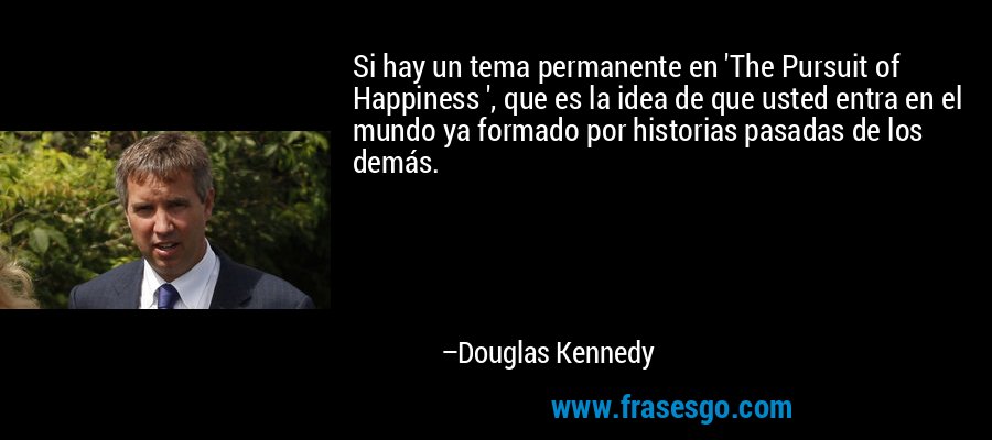 Si hay un tema permanente en 'The Pursuit of Happiness ', que es la idea de que usted entra en el mundo ya formado por historias pasadas de los demás. – Douglas Kennedy