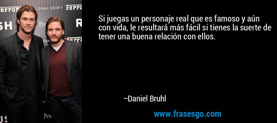 Si juegas un personaje real que es famoso y aún con vida, le resultará más fácil si tienes la suerte de tener una buena relación con ellos. – Daniel Bruhl