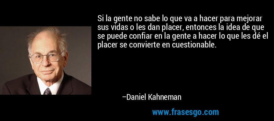 Si la gente no sabe lo que va a hacer para mejorar sus vidas o les dan placer, entonces la idea de que se puede confiar en la gente a hacer lo que les dé el placer se convierte en cuestionable. – Daniel Kahneman