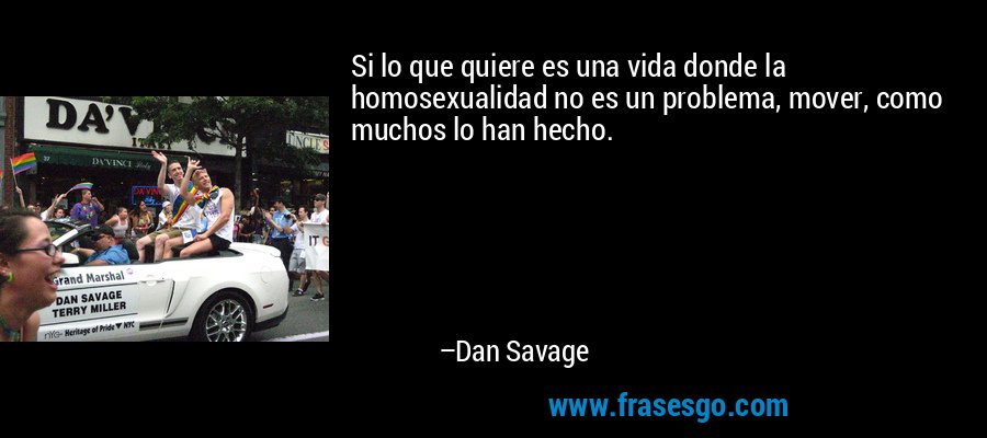 Si lo que quiere es una vida donde la homosexualidad no es un problema, mover, como muchos lo han hecho. – Dan Savage