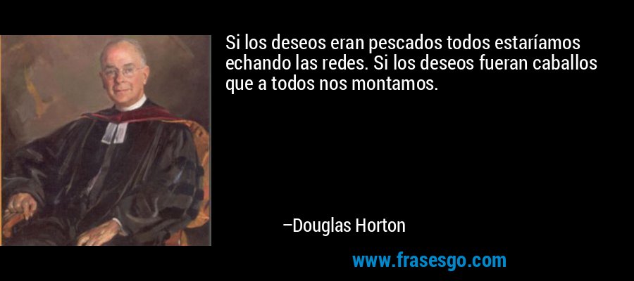 Si los deseos eran pescados todos estaríamos echando las redes. Si los deseos fueran caballos que a todos nos montamos. – Douglas Horton