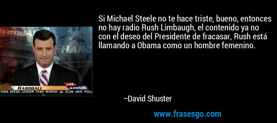 Si Michael Steele no te hace triste, bueno, entonces no hay radio Rush Limbaugh, el contenido ya no con el deseo del Presidente de fracasar, Rush está llamando a Obama como un hombre femenino. – David Shuster