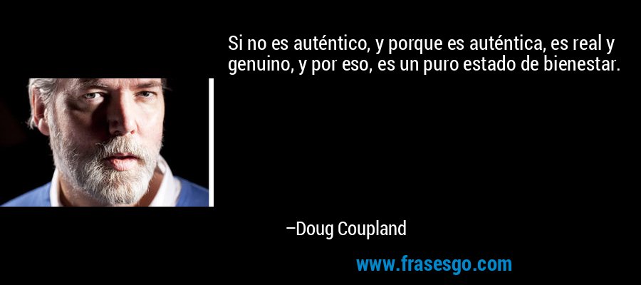 Si no es auténtico, y porque es auténtica, es real y genuino, y por eso, es un puro estado de bienestar. – Doug Coupland