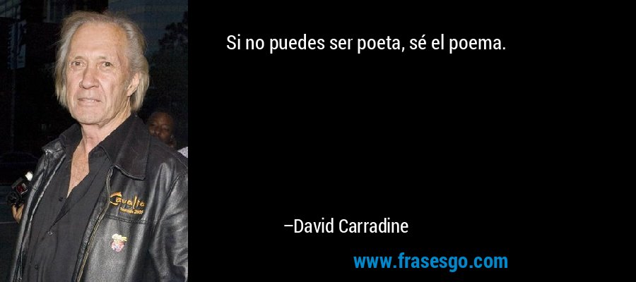 Si no puedes ser poeta, sé el poema. – David Carradine
