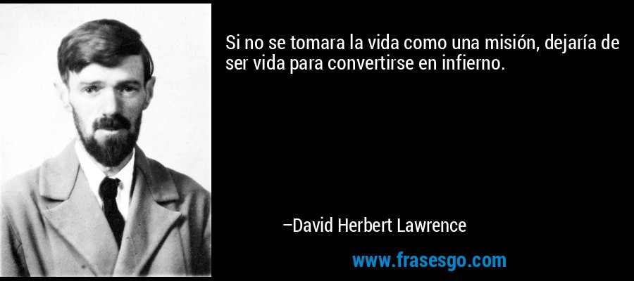 Si no se tomara la vida como una misión, dejaría de ser vida para convertirse en infierno. – David Herbert Lawrence