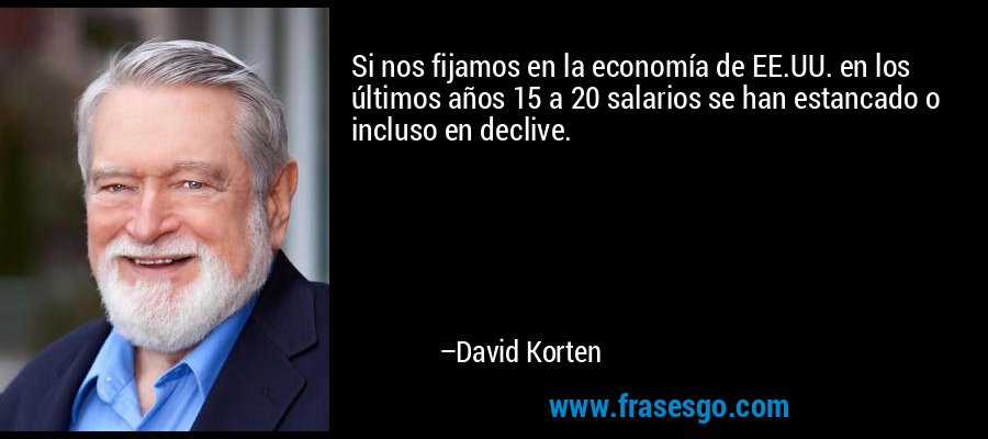 Si nos fijamos en la economía de EE.UU. en los últimos años 15 a 20 salarios se han estancado o incluso en declive. – David Korten
