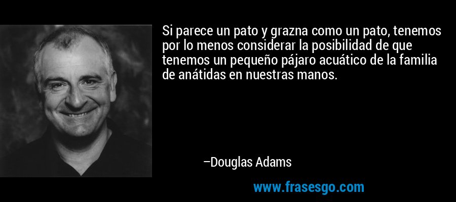 Si parece un pato y grazna como un pato, tenemos por lo menos considerar la posibilidad de que tenemos un pequeño pájaro acuático de la familia de anátidas en nuestras manos. – Douglas Adams
