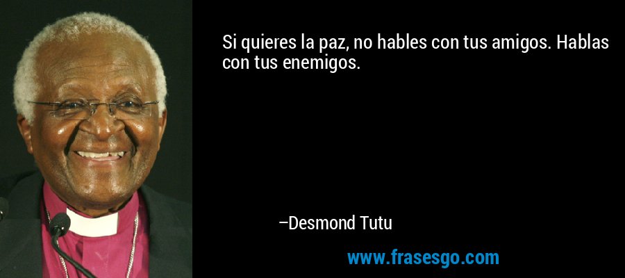 Si quieres la paz, no hables con tus amigos. Hablas con tus enemigos. – Desmond Tutu