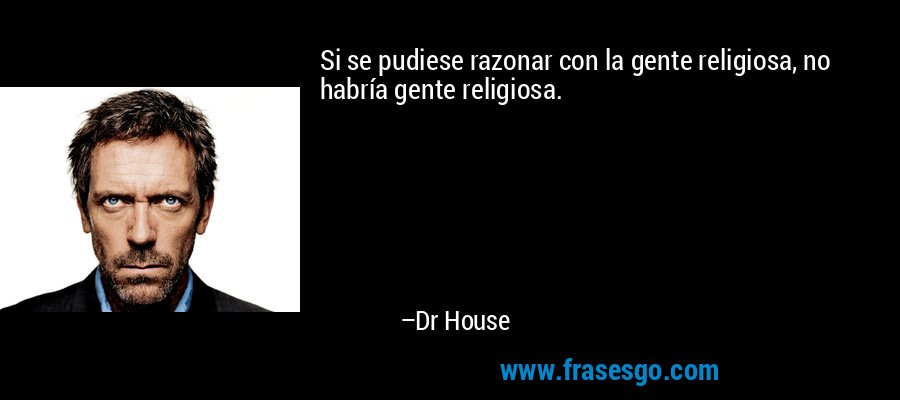 Si se pudiese razonar con la gente religiosa, no habría gente religiosa. – Dr House