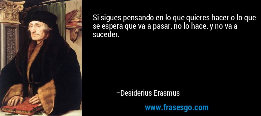 Si sigues pensando en lo que quieres hacer o lo que se espera que va a pasar, no lo hace, y no va a suceder. – Desiderius Erasmus