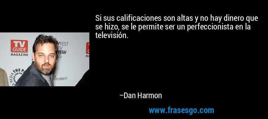 Si sus calificaciones son altas y no hay dinero que se hizo, se le permite ser un perfeccionista en la televisión. – Dan Harmon