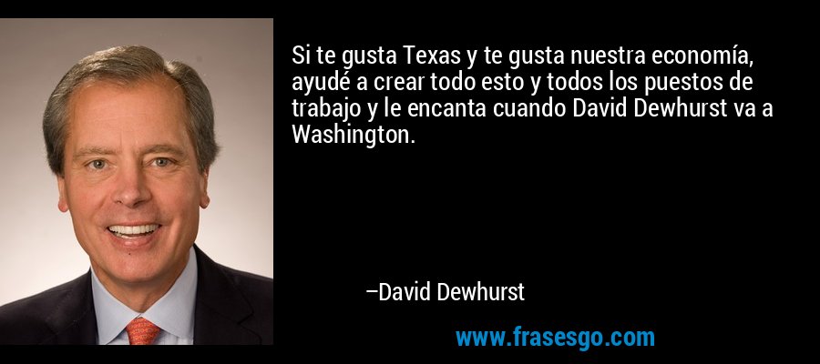 Si te gusta Texas y te gusta nuestra economía, ayudé a crear todo esto y todos los puestos de trabajo y le encanta cuando David Dewhurst va a Washington. – David Dewhurst