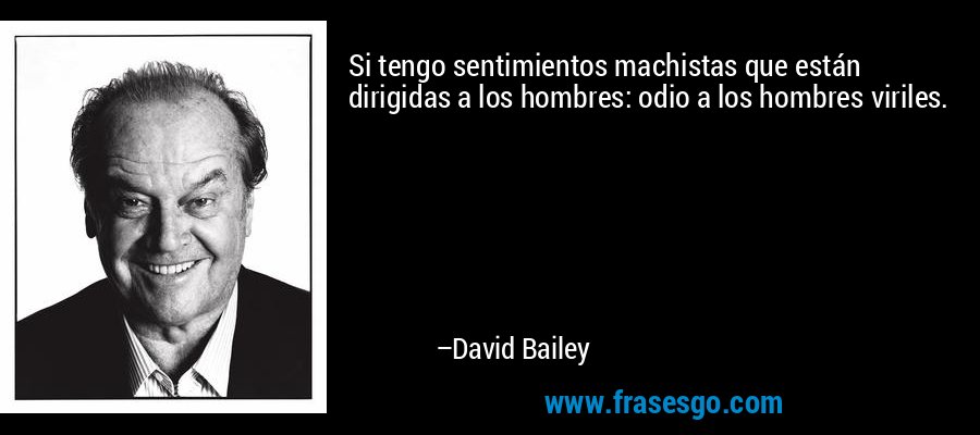 Si tengo sentimientos machistas que están dirigidas a los hombres: odio a los hombres viriles. – David Bailey