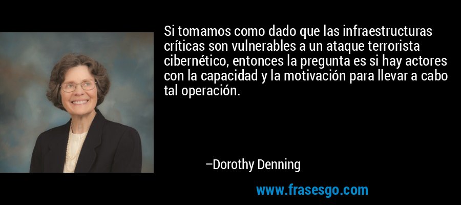 Si tomamos como dado que las infraestructuras críticas son vulnerables a un ataque terrorista cibernético, entonces la pregunta es si hay actores con la capacidad y la motivación para llevar a cabo tal operación. – Dorothy Denning