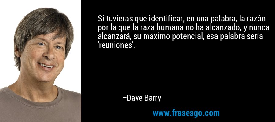 Si tuvieras que identificar, en una palabra, la razón por la que la raza humana no ha alcanzado, y nunca alcanzará, su máximo potencial, esa palabra sería 'reuniones'. – Dave Barry