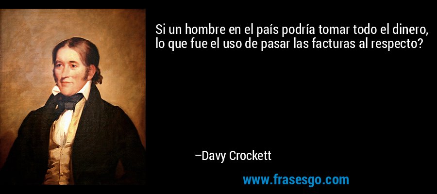 Si un hombre en el país podría tomar todo el dinero, lo que fue el uso de pasar las facturas al respecto? – Davy Crockett