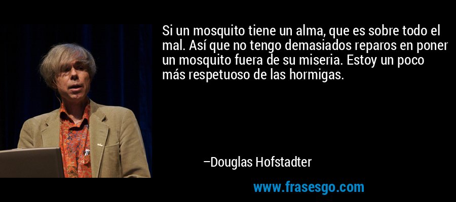 Si un mosquito tiene un alma, que es sobre todo el mal. Así que no tengo demasiados reparos en poner un mosquito fuera de su miseria. Estoy un poco más respetuoso de las hormigas. – Douglas Hofstadter