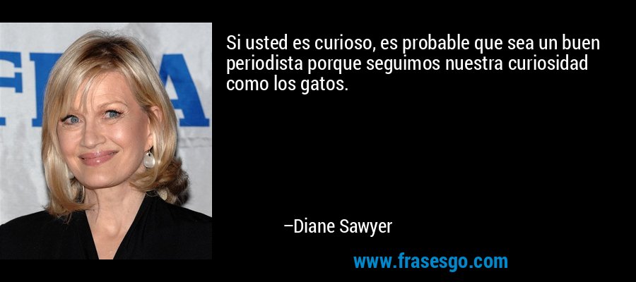 Si usted es curioso, es probable que sea un buen periodista porque seguimos nuestra curiosidad como los gatos. – Diane Sawyer