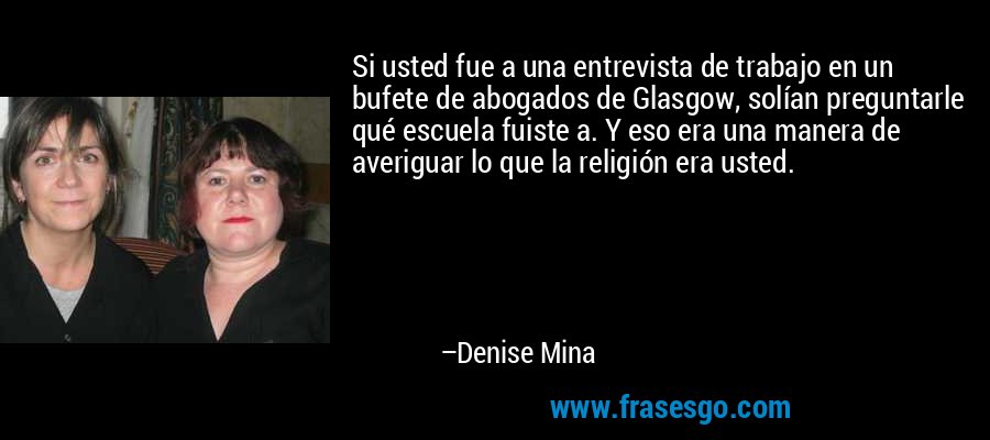 Si usted fue a una entrevista de trabajo en un bufete de abogados de Glasgow, solían preguntarle qué escuela fuiste a. Y eso era una manera de averiguar lo que la religión era usted. – Denise Mina
