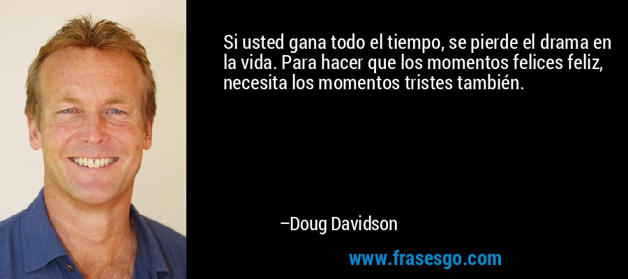 Si usted gana todo el tiempo, se pierde el drama en la vida. Para hacer que los momentos felices feliz, necesita los momentos tristes también. – Doug Davidson