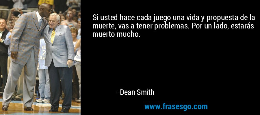 Si usted hace cada juego una vida y propuesta de la muerte, vas a tener problemas. Por un lado, estarás muerto mucho. – Dean Smith