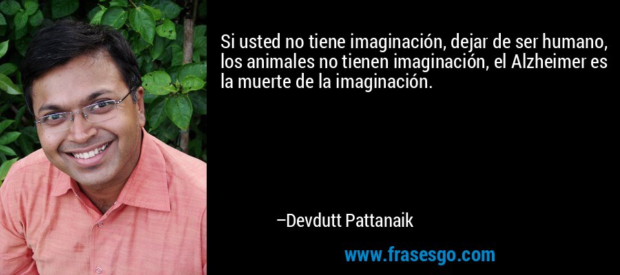 Si usted no tiene imaginación, dejar de ser humano, los animales no tienen imaginación, el Alzheimer es la muerte de la imaginación. – Devdutt Pattanaik