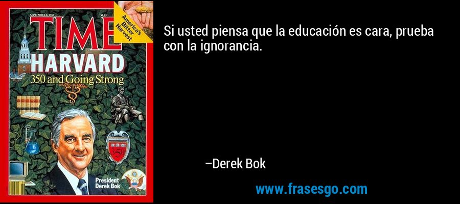 Si usted piensa que la educación es cara, prueba con la ignorancia. – Derek Bok