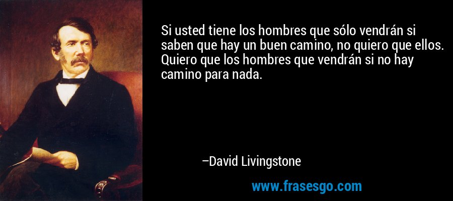 Si usted tiene los hombres que sólo vendrán si saben que hay un buen camino, no quiero que ellos. Quiero que los hombres que vendrán si no hay camino para nada. – David Livingstone