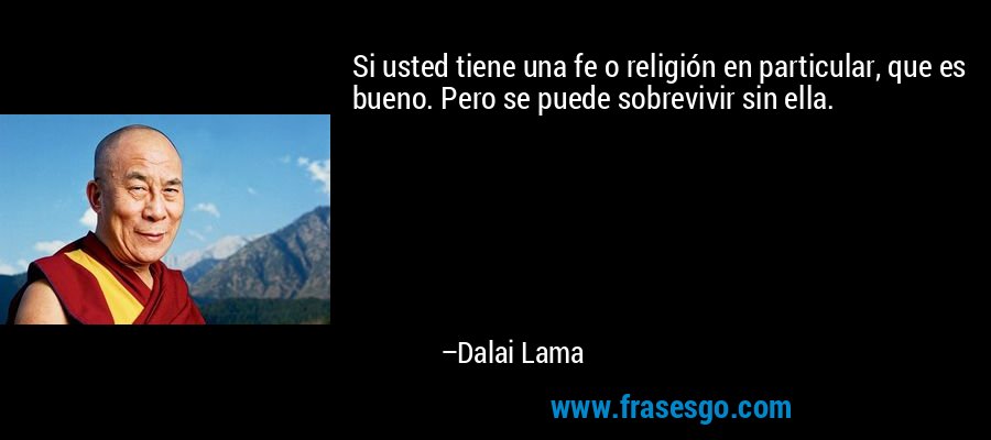 Si usted tiene una fe o religión en particular, que es bueno. Pero se puede sobrevivir sin ella. – Dalai Lama