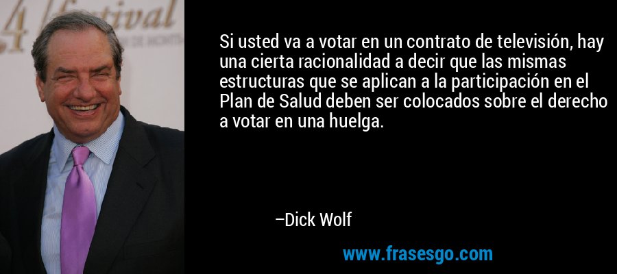 Si usted va a votar en un contrato de televisión, hay una cierta racionalidad a decir que las mismas estructuras que se aplican a la participación en el Plan de Salud deben ser colocados sobre el derecho a votar en una huelga. – Dick Wolf