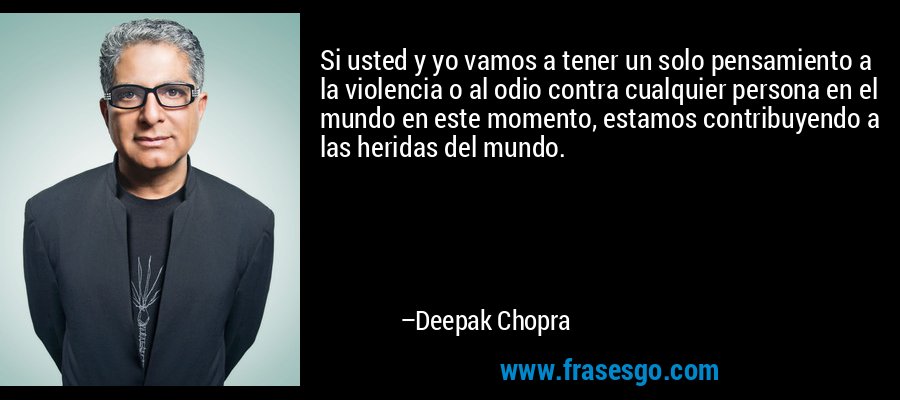 Si usted y yo vamos a tener un solo pensamiento a la violencia o al odio contra cualquier persona en el mundo en este momento, estamos contribuyendo a las heridas del mundo. – Deepak Chopra