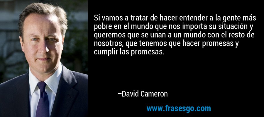 Si vamos a tratar de hacer entender a la gente más pobre en el mundo que nos importa su situación y queremos que se unan a un mundo con el resto de nosotros, que tenemos que hacer promesas y cumplir las promesas. – David Cameron
