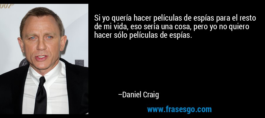 Si yo quería hacer películas de espías para el resto de mi vida, eso sería una cosa, pero yo no quiero hacer sólo películas de espías. – Daniel Craig