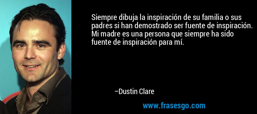 Siempre dibuja la inspiración de su familia o sus padres si han demostrado ser fuente de inspiración. Mi madre es una persona que siempre ha sido fuente de inspiración para mí. – Dustin Clare