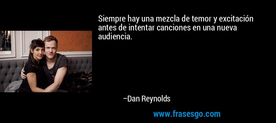 Siempre hay una mezcla de temor y excitación antes de intentar canciones en una nueva audiencia. – Dan Reynolds