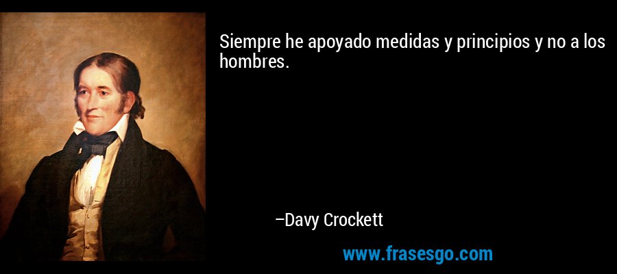Siempre he apoyado medidas y principios y no a los hombres. – Davy Crockett