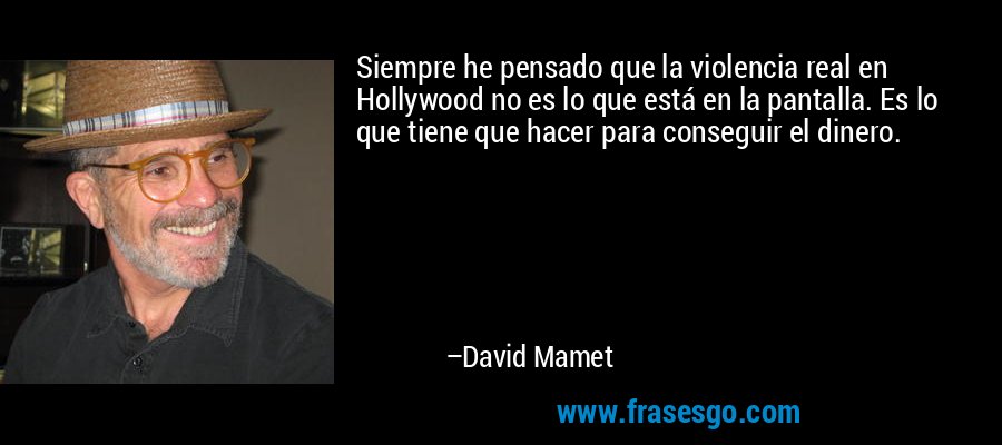 Siempre he pensado que la violencia real en Hollywood no es lo que está en la pantalla. Es lo que tiene que hacer para conseguir el dinero. – David Mamet