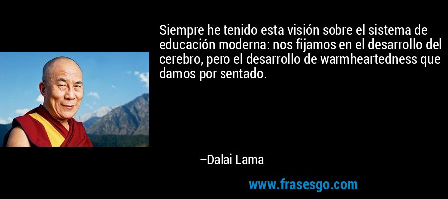 Siempre he tenido esta visión sobre el sistema de educación moderna: nos fijamos en el desarrollo del cerebro, pero el desarrollo de warmheartedness que damos por sentado. – Dalai Lama