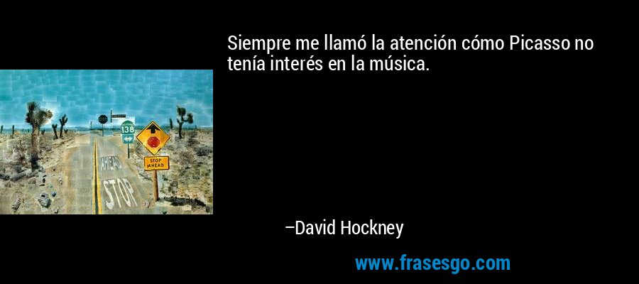 Siempre me llamó la atención cómo Picasso no tenía interés en la música. – David Hockney