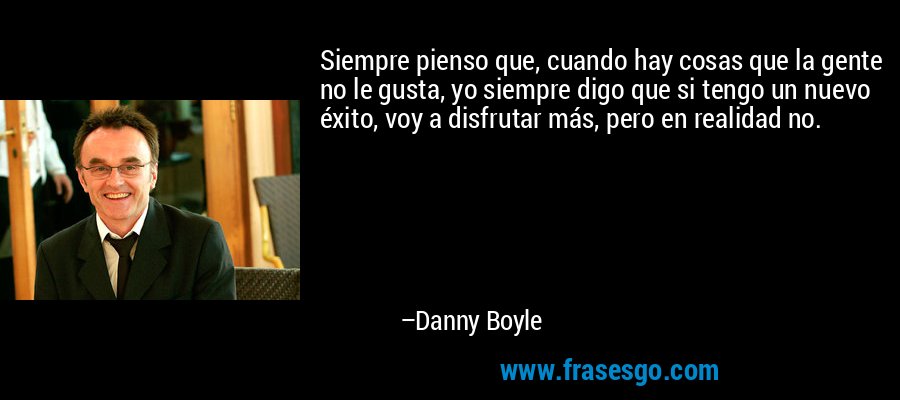 Siempre pienso que, cuando hay cosas que la gente no le gusta, yo siempre digo que si tengo un nuevo éxito, voy a disfrutar más, pero en realidad no. – Danny Boyle