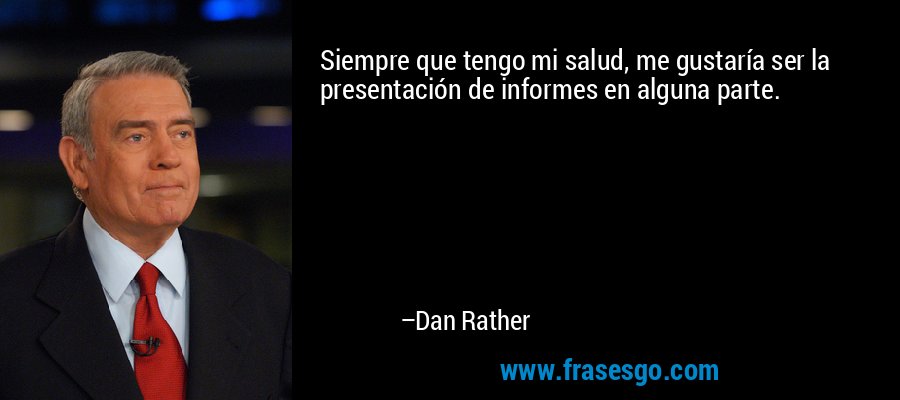 Siempre que tengo mi salud, me gustaría ser la presentación de informes en alguna parte. – Dan Rather